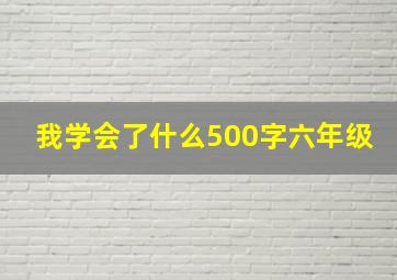 我学会了什么500字六年级