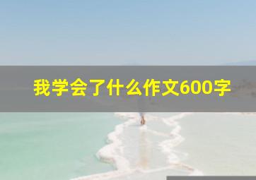 我学会了什么作文600字