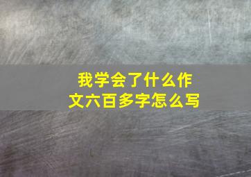 我学会了什么作文六百多字怎么写