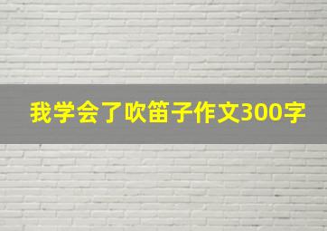 我学会了吹笛子作文300字