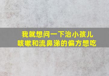 我就想问一下治小孩儿咳嗽和流鼻涕的偏方想吃