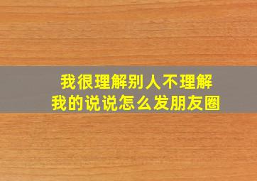 我很理解别人不理解我的说说怎么发朋友圈