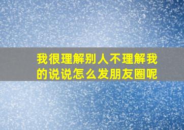 我很理解别人不理解我的说说怎么发朋友圈呢