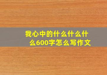 我心中的什么什么什么600字怎么写作文