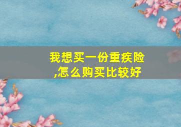 我想买一份重疾险,怎么购买比较好