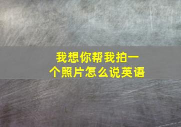 我想你帮我拍一个照片怎么说英语