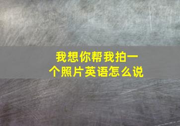 我想你帮我拍一个照片英语怎么说