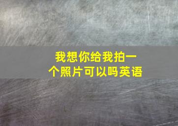 我想你给我拍一个照片可以吗英语