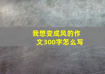 我想变成风的作文300字怎么写