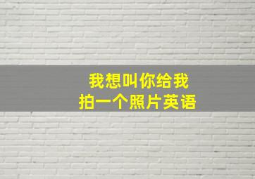 我想叫你给我拍一个照片英语