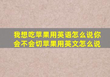 我想吃苹果用英语怎么说你会不会切苹果用英文怎么说