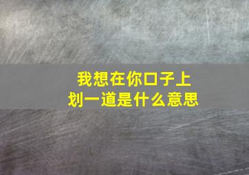 我想在你口子上划一道是什么意思