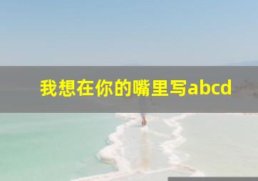 我想在你的嘴里写abcd