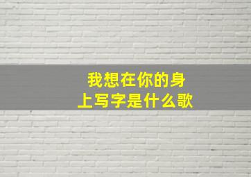 我想在你的身上写字是什么歌