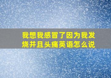 我想我感冒了因为我发烧并且头痛英语怎么说