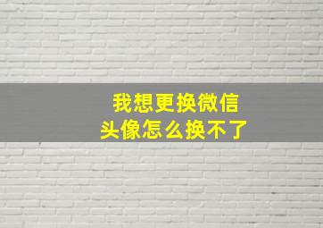 我想更换微信头像怎么换不了