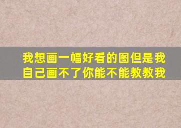 我想画一幅好看的图但是我自己画不了你能不能教教我