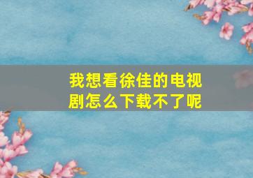 我想看徐佳的电视剧怎么下载不了呢