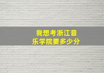 我想考浙江音乐学院要多少分