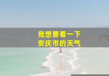 我想要看一下安庆市的天气