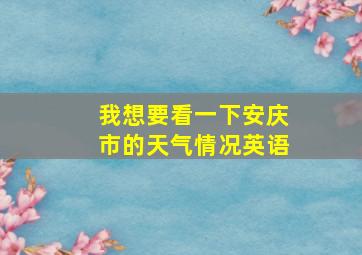 我想要看一下安庆市的天气情况英语