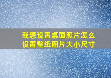 我想设置桌面照片怎么设置壁纸图片大小尺寸