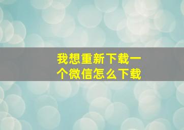 我想重新下载一个微信怎么下载