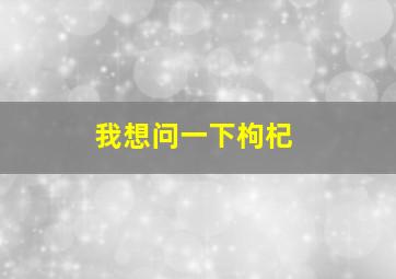 我想问一下枸杞