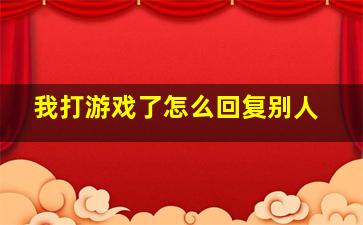 我打游戏了怎么回复别人