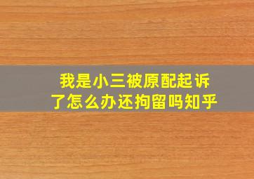 我是小三被原配起诉了怎么办还拘留吗知乎