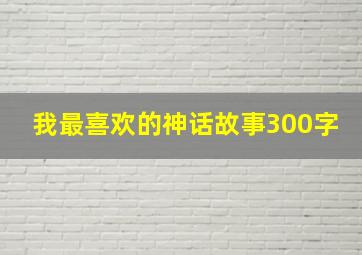 我最喜欢的神话故事300字