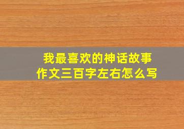 我最喜欢的神话故事作文三百字左右怎么写