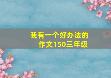 我有一个好办法的作文150三年级