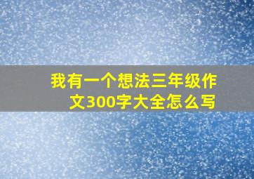 我有一个想法三年级作文300字大全怎么写