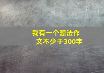 我有一个想法作文不少于300字