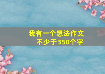 我有一个想法作文不少于350个字