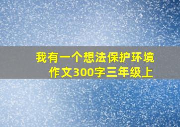 我有一个想法保护环境作文300字三年级上