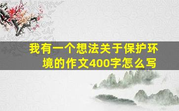 我有一个想法关于保护环境的作文400字怎么写