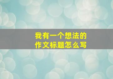 我有一个想法的作文标题怎么写