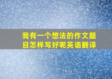 我有一个想法的作文题目怎样写好呢英语翻译