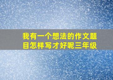 我有一个想法的作文题目怎样写才好呢三年级