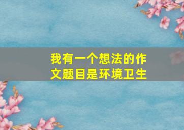 我有一个想法的作文题目是环境卫生