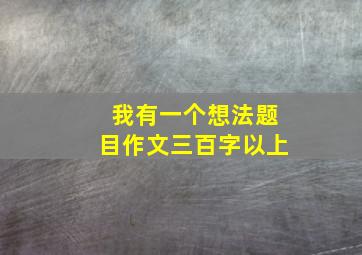 我有一个想法题目作文三百字以上