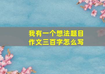 我有一个想法题目作文三百字怎么写