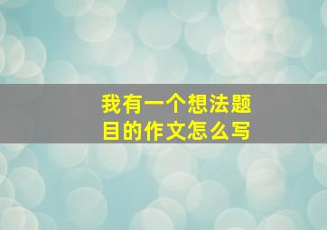 我有一个想法题目的作文怎么写