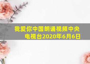 我爱你中国朗诵视频中央电视台2020年6月6日