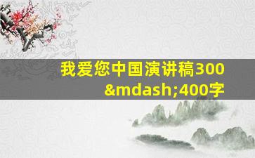 我爱您中国演讲稿300—400字