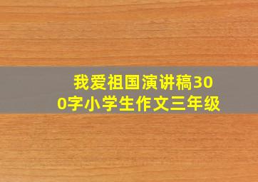 我爱祖国演讲稿300字小学生作文三年级