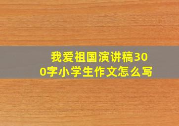 我爱祖国演讲稿300字小学生作文怎么写