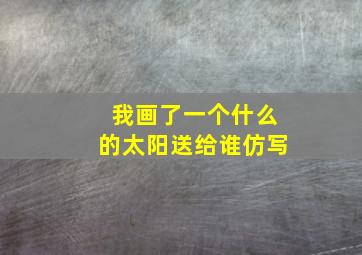 我画了一个什么的太阳送给谁仿写